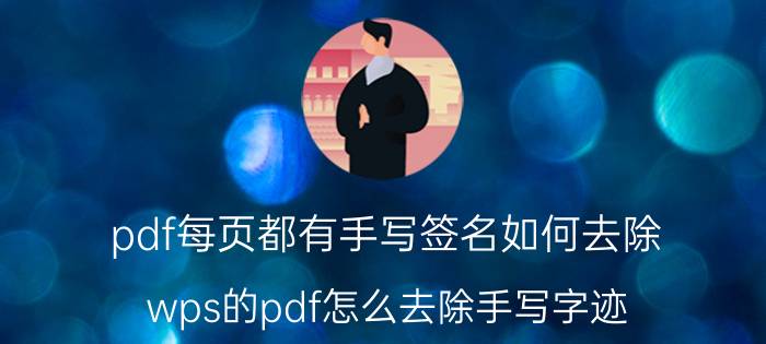 pdf每页都有手写签名如何去除 wps的pdf怎么去除手写字迹？